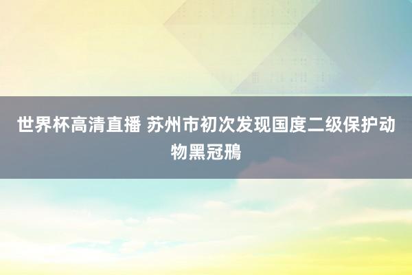 世界杯高清直播 苏州市初次发现国度二级保护动物黑冠鳽