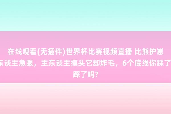 在线观看(无插件)世界杯比赛视频直播 比熊护崽咬东谈主急眼,主东谈主摸头它却炸毛,6个底线你踩了吗?