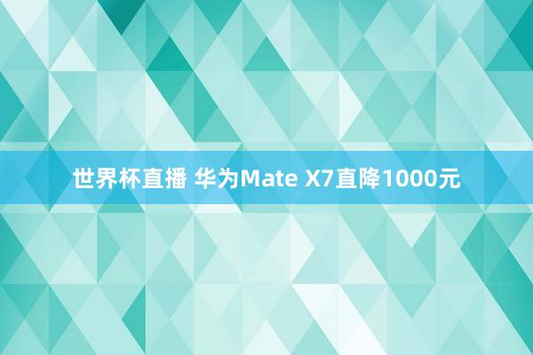 世界杯直播 华为Mate X7直降1000元