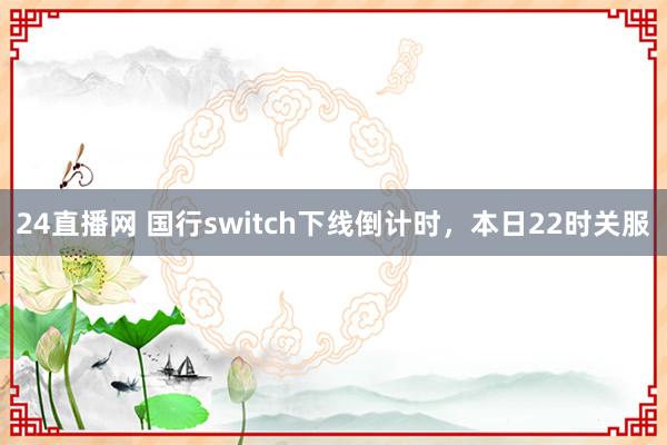 24直播网 国行switch下线倒计时，本日22时关服
