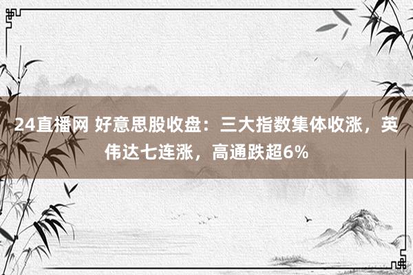 24直播网 好意思股收盘:三大指数集体收涨,英伟达七连涨,高通跌超6%