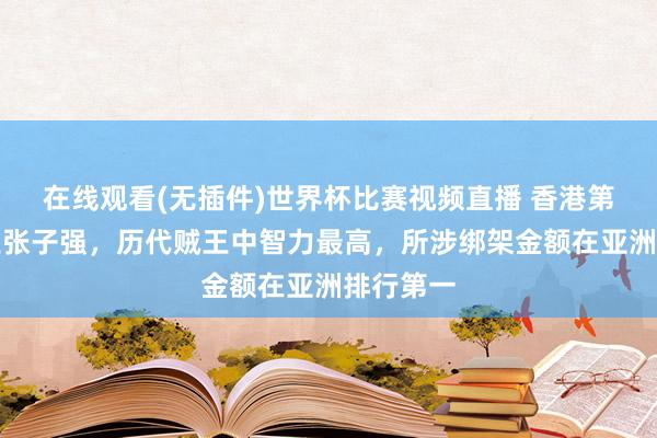 在线观看(无插件)世界杯比赛视频直播 香港第四代贼王张子强，历代贼王中智力最高，所涉绑架金额在亚洲排行第一