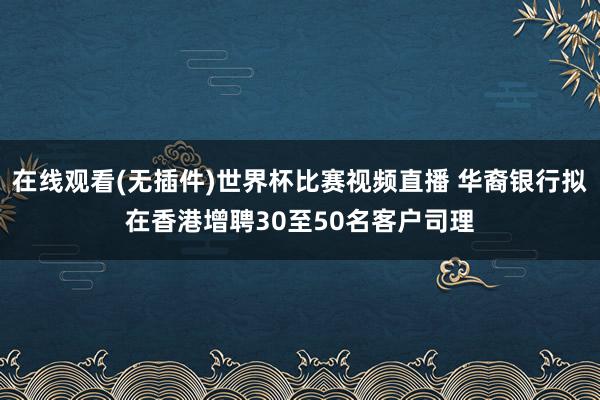 在线观看(无插件)世界杯比赛视频直播 华裔银行拟在香港增聘30至50名客户司理