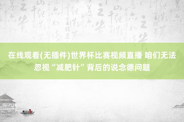 在线观看(无插件)世界杯比赛视频直播 咱们无法忽视“减肥针”背后的说念德问题