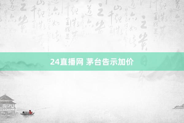 24直播网 茅台告示加价