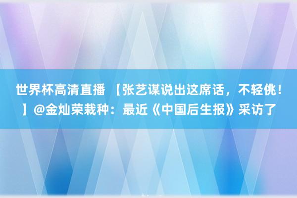 世界杯高清直播 【张艺谋说出这席话,不轻佻!】@金灿荣栽种:最近《中国后生报》采访了