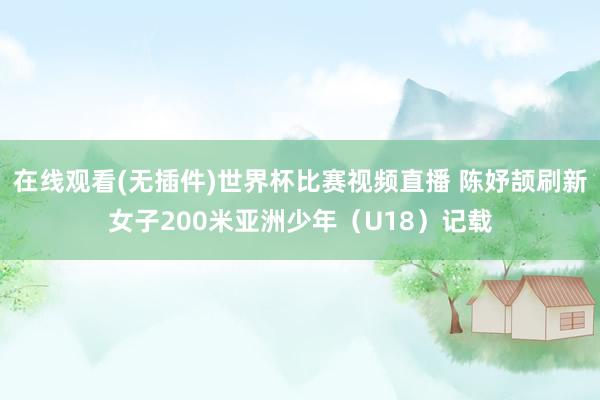 在线观看(无插件)世界杯比赛视频直播 陈妤颉刷新女子200米亚洲少年(U18)记载