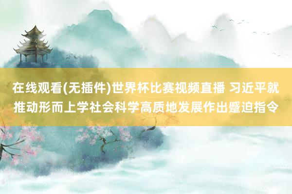 在线观看(无插件)世界杯比赛视频直播 习近平就推动形而上学社会科学高质地发展作出蹙迫指令