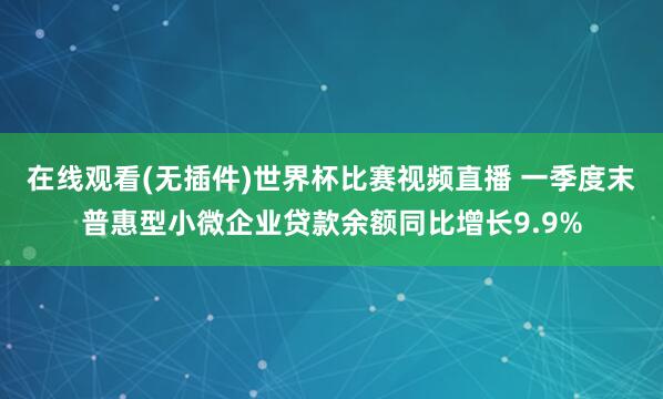 在线观看(无插件)世界杯比赛视频直播 一季度末普惠型小微企业贷款余额同比增长9.9%