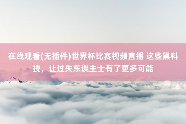 在线观看(无插件)世界杯比赛视频直播 这些黑科技,让过失东谈主士有了更多可能