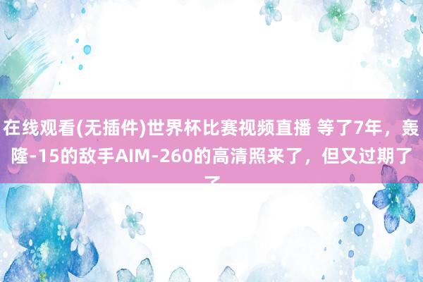 在线观看(无插件)世界杯比赛视频直播 等了7年,轰隆-15的敌手AIM-260的高清照来了,但又过期了