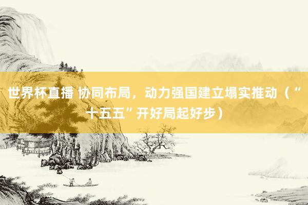 世界杯直播 协同布局,动力强国建立塌实推动(“十五五”开好局起好步)