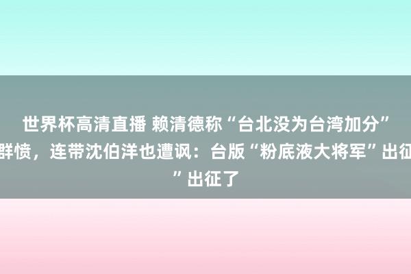 世界杯高清直播 赖清德称“台北没为台湾加分”惹群愤,连带沈伯洋也遭讽:台版“粉底液大将军”出征了
