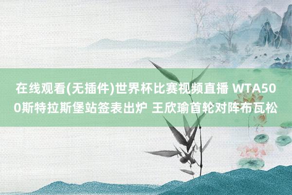 在线观看(无插件)世界杯比赛视频直播 WTA500斯特拉斯堡站签表出炉 王欣瑜首轮对阵布瓦松