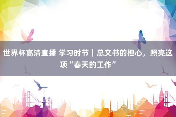世界杯高清直播 学习时节｜总文书的担心，照亮这项“春天的工作”