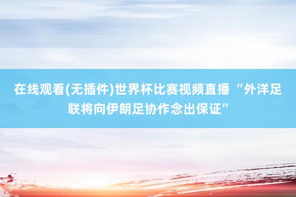 在线观看(无插件)世界杯比赛视频直播 “外洋足联将向伊朗足协作念出保证”