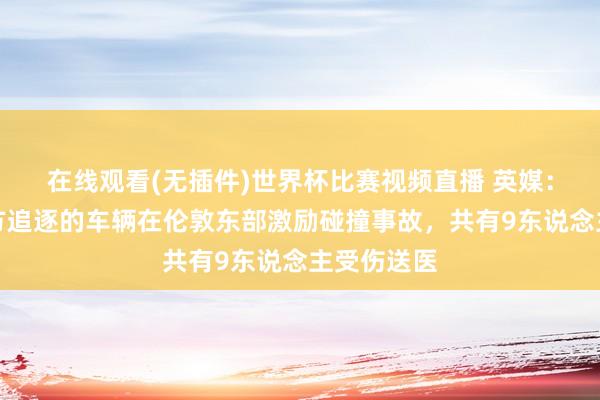 在线观看(无插件)世界杯比赛视频直播 英媒:一辆被警方追逐的车辆在伦敦东部激励碰撞事故,共有9东说念主受伤送医