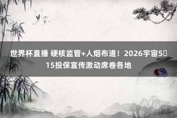 世界杯直播 硬核监管+人烟布道!2026宇宙5・15投保宣传激动席卷各地