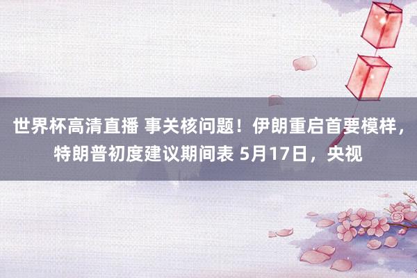 世界杯高清直播 事关核问题!伊朗重启首要模样,特朗普初度建议期间表 5月17日,央视
