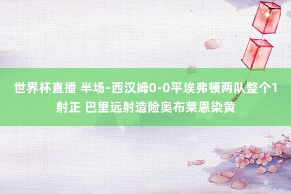 世界杯直播 半场-西汉姆0-0平埃弗顿两队整个1射正 巴里远射造险奥布莱恩染黄
