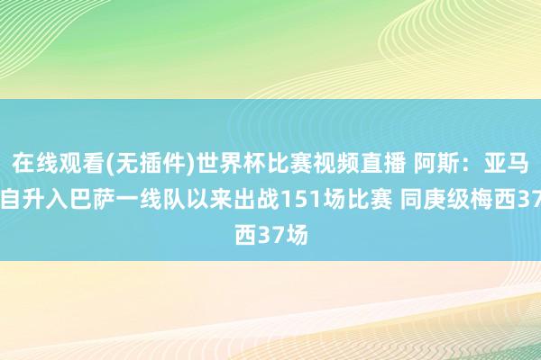 在线观看(无插件)世界杯比赛视频直播 阿斯:亚马尔自升入巴萨一线队以来出战151场比赛 同庚级梅西37场