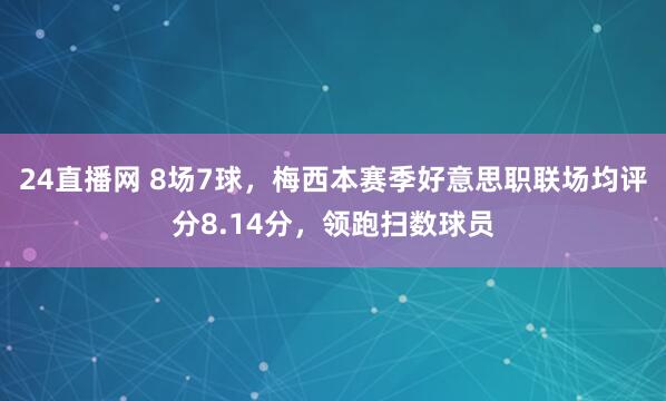 24直播网 8场7球，梅西本赛季好意思职联场均评分8.14分，领跑扫数球员