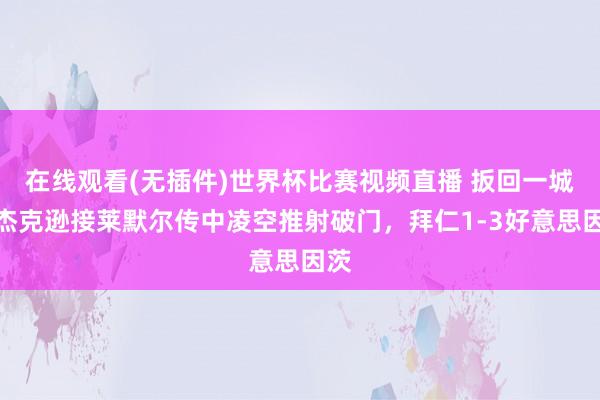 在线观看(无插件)世界杯比赛视频直播 扳回一城！杰克逊接莱默尔传中凌空推射破门，拜仁1-3好意思因茨