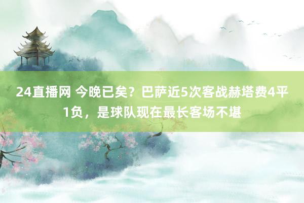 24直播网 今晚已矣？巴萨近5次客战赫塔费4平1负，是球队现在最长客场不堪