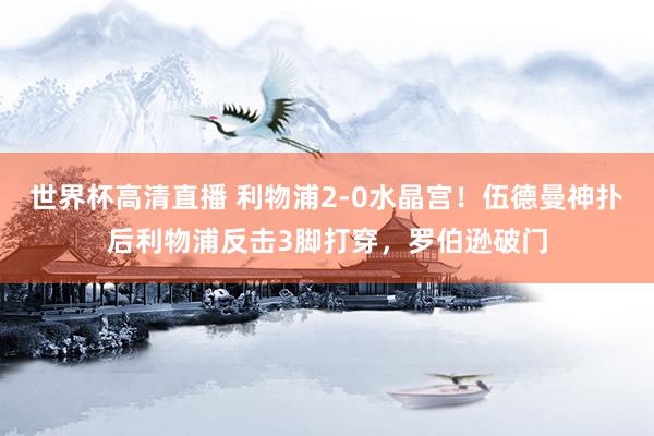 世界杯高清直播 利物浦2-0水晶宫！伍德曼神扑后利物浦反击3脚打穿，罗伯逊破门