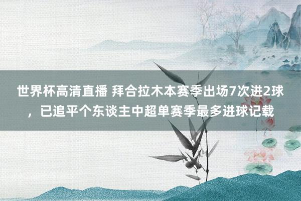世界杯高清直播 拜合拉木本赛季出场7次进2球，已追平个东谈主中超单赛季最多进球记载