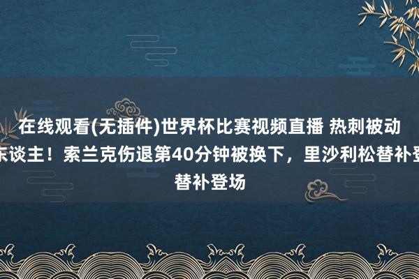 在线观看(无插件)世界杯比赛视频直播 热刺被动换东谈主！索兰克伤退第40分钟被换下，里沙利松替补登场