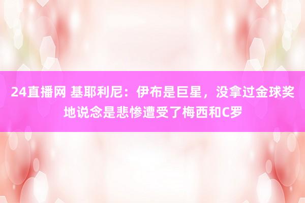 24直播网 基耶利尼:伊布是巨星,没拿过金球奖地说念是悲惨遭受了梅西和C罗