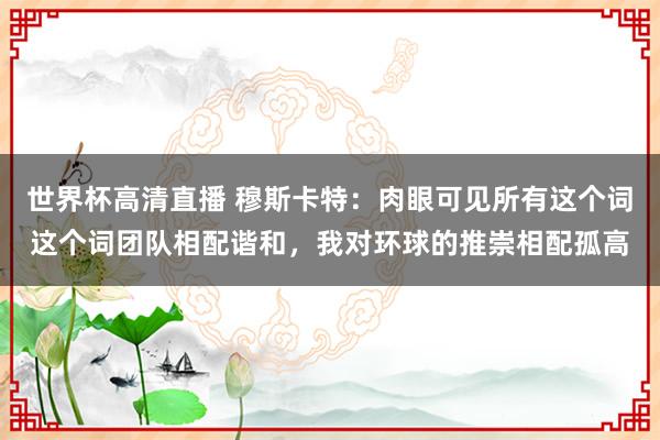 世界杯高清直播 穆斯卡特:肉眼可见所有这个词这个词团队相配谐和,我对环球的推崇相配孤高