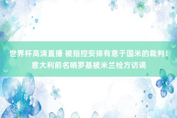 世界杯高清直播 被指控安排有意于国米的裁判!意大利前名哨罗基被米兰检方访谒
