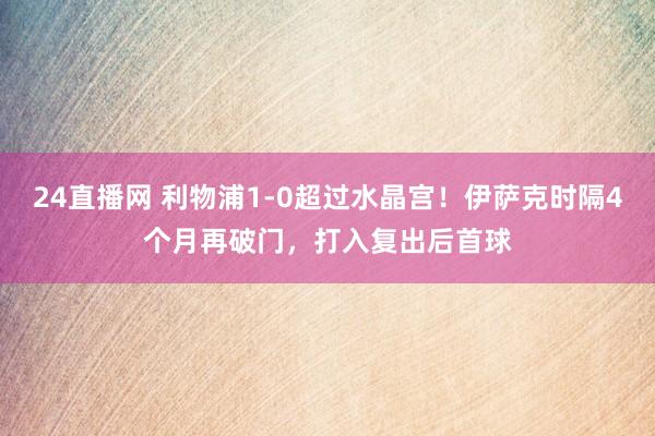 24直播网 利物浦1-0超过水晶宫！伊萨克时隔4个月再破门，打入复出后首球