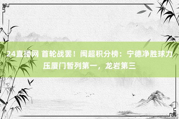 24直播网 首轮战罢！闽超积分榜：宁德净胜球力压厦门暂列第一，龙岩第三