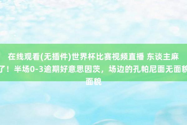 在线观看(无插件)世界杯比赛视频直播 东谈主麻了！半场0-3逾期好意思因茨，<a href=