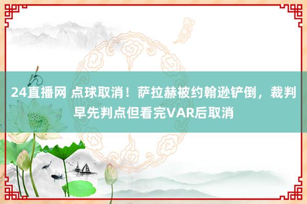24直播网 点球取消！萨拉赫被约翰逊铲倒，裁判早先判点但看完VAR后取消