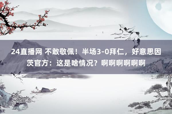 24直播网 不敢敬佩！半场3-0拜仁，<a href=