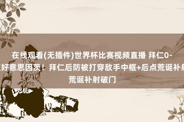 在线观看(无插件)世界杯比赛视频直播 拜仁0-3落伍好意思因茨！拜仁后防被打穿敌手中框+后点荒诞补射破门