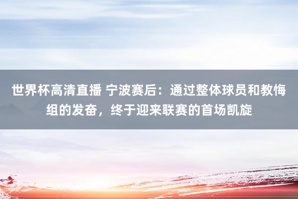 世界杯高清直播 宁波赛后：通过整体球员和教悔组的发奋，终于迎来联赛的首场凯旋