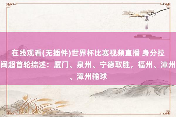 在线观看(无插件)世界杯比赛视频直播 身分拉满!闽超首轮综述:厦门、泉州、宁德取胜,福州、漳州输球