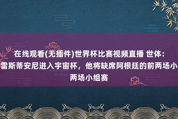在线观看(无插件)世界杯比赛视频直播 世体:若普雷斯蒂安尼进入宇宙杯,他将缺席阿根廷的前两场小组赛