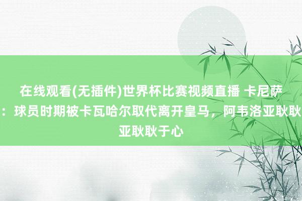 在线观看(无插件)世界杯比赛视频直播 卡尼萨雷斯:球员时期被卡瓦哈尔取代离开皇马,阿韦洛亚耿耿于心