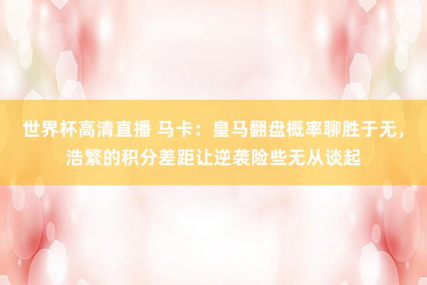 世界杯高清直播 马卡：皇马翻盘概率聊胜于无，浩繁的积分差距让逆袭险些无从谈起