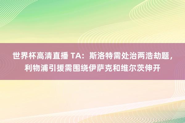 世界杯高清直播 TA:斯洛特需处治两浩劫题,利物浦引援需围绕伊萨克和维尔茨伸开