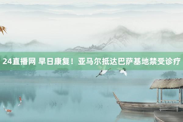 24直播网 早日康复！亚马尔抵达巴萨基地禁受诊疗