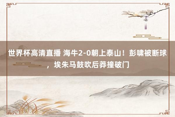 世界杯高清直播 海牛2-0朝上泰山！彭啸被断球，埃朱马鼓吹后莽撞破门