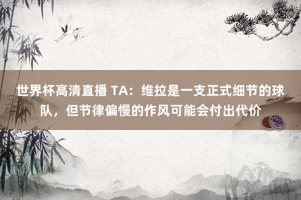 世界杯高清直播 TA:维拉是一支正式细节的球队,但节律偏慢的作风可能会付出代价