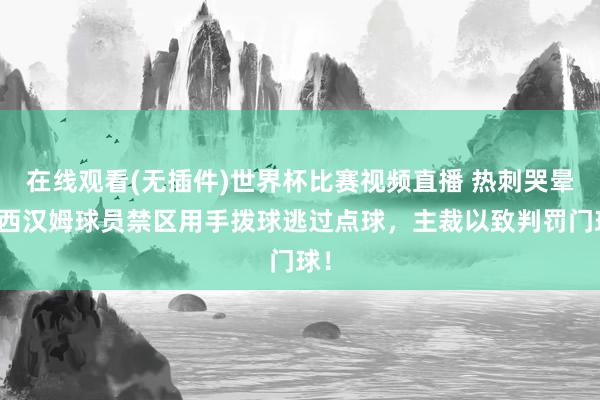 在线观看(无插件)世界杯比赛视频直播 热刺哭晕!西汉姆球员禁区用手拨球逃过点球,主裁以致判罚门球!